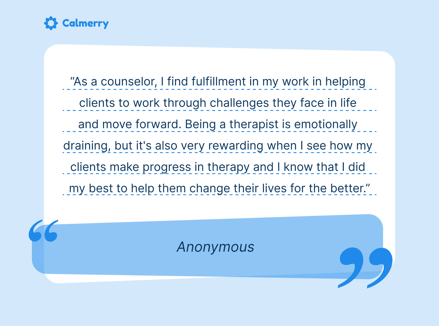 Calmerry therapist quote: "As a counselor, I find fulfillment in my work in helping clients to work through challenges they face in life and move forward."